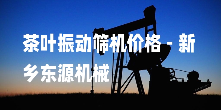茶葉振動(dòng)篩機(jī)價(jià)格 - 新鄉(xiāng)東源機(jī)械