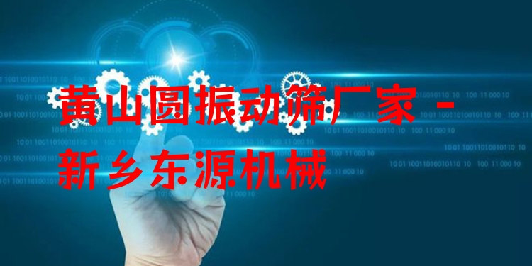 黃山圓振動篩廠家 - 新鄉(xiāng)東源機械