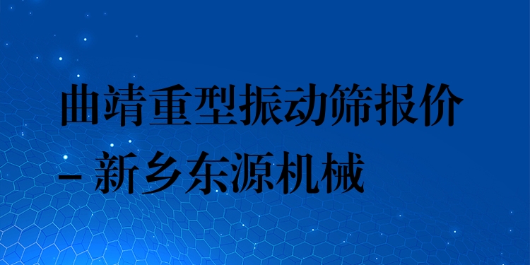 曲靖重型振動篩報價 - 新鄉(xiāng)東源機械
