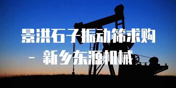 景洪石子振動篩求購 - 新鄉(xiāng)東源機械