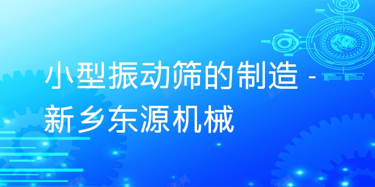小型振動篩的制造 - 新鄉(xiāng)東源機械
