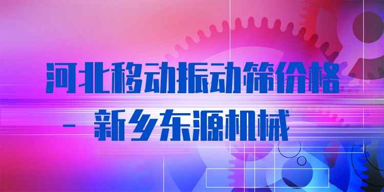 河北移動(dòng)振動(dòng)篩價(jià)格 - 新鄉(xiāng)東源機(jī)械