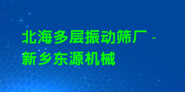 北海多層振動(dòng)篩廠 - 新鄉(xiāng)東源機(jī)械