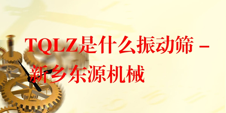 TQLZ是什么振動(dòng)篩 - 新鄉(xiāng)東源機(jī)械