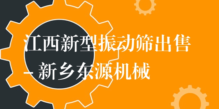 江西新型振動篩出售 - 新鄉(xiāng)東源機械
