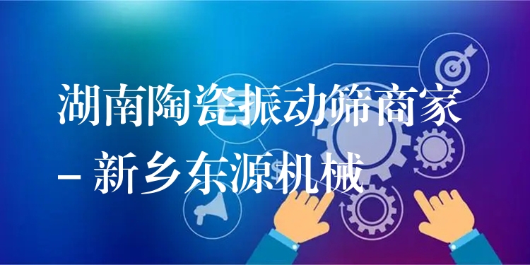 湖南陶瓷振動篩商家 - 新鄉(xiāng)東源機(jī)械