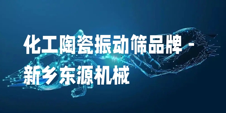 化工陶瓷振動篩品牌 - 新鄉(xiāng)東源機械
