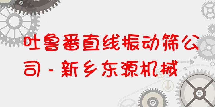 吐魯番直線振動篩公司 - 新鄉(xiāng)東源機械
