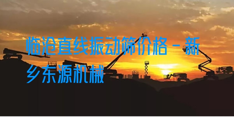 臨滄直線振動(dòng)篩價(jià)格 - 新鄉(xiāng)東源機(jī)械
