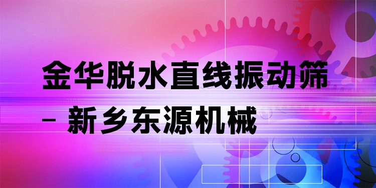 金華脫水直線振動篩 - 新鄉(xiāng)東源機械