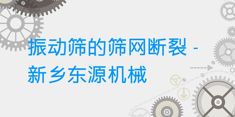 振動(dòng)篩的篩網(wǎng)斷裂 - 新鄉(xiāng)東源機(jī)械