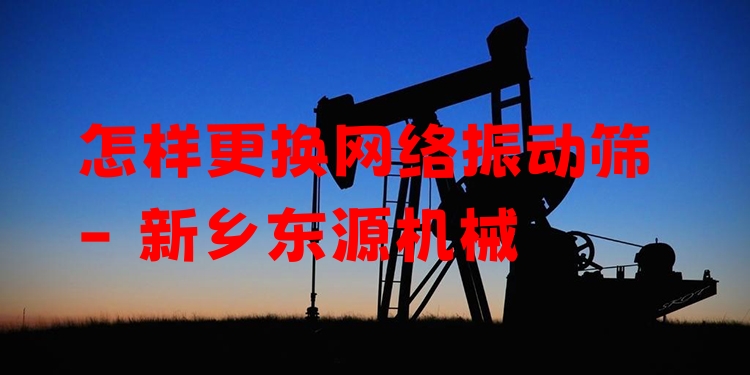 怎樣更換網(wǎng)絡(luò)振動(dòng)篩 - 新鄉(xiāng)東源機(jī)械