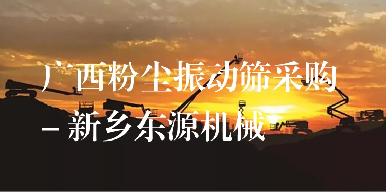 廣西粉塵振動篩采購 - 新鄉(xiāng)東源機械