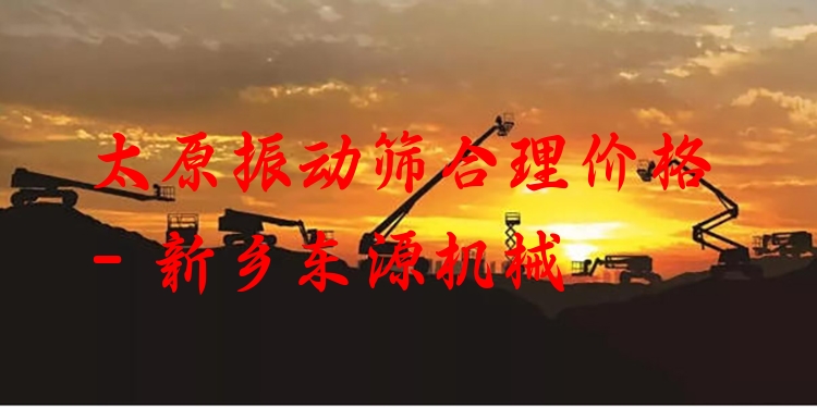 太原振動(dòng)篩合理價(jià)格 - 新鄉(xiāng)東源機(jī)械