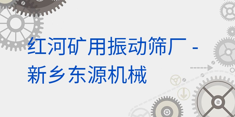 紅河礦用振動(dòng)篩廠 - 新鄉(xiāng)東源機(jī)械