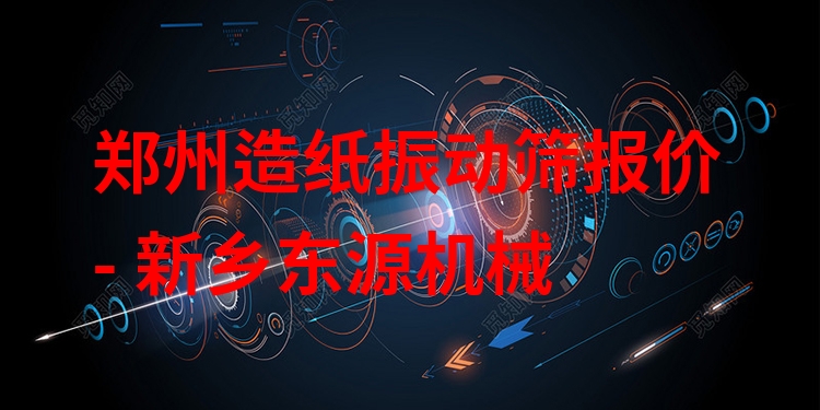 鄭州造紙振動篩報價 - 新鄉(xiāng)東源機械