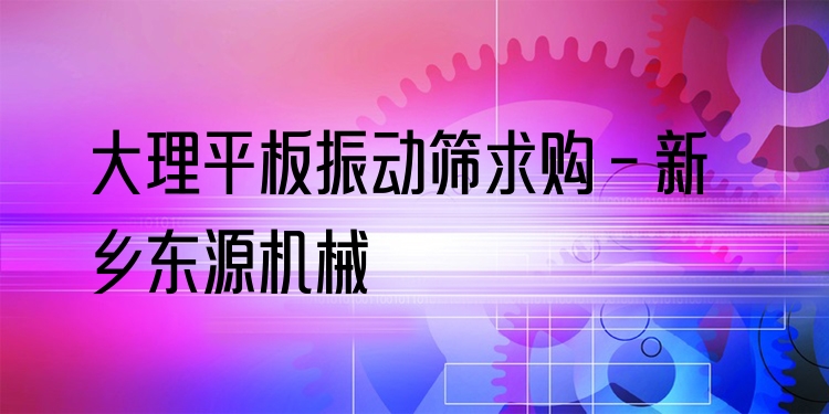 大理平板振動(dòng)篩求購(gòu) - 新鄉(xiāng)東源機(jī)械