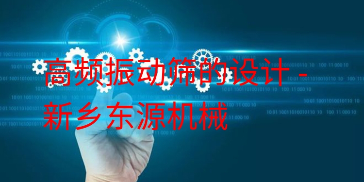 高頻振動篩的設(shè)計 - 新鄉(xiāng)東源機械
