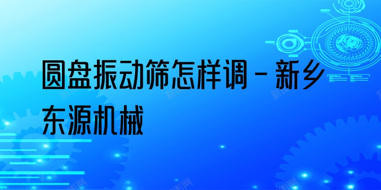 圓盤振動篩怎樣調(diào) - 新鄉(xiāng)東源機械