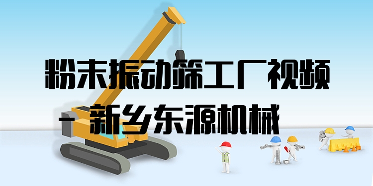 粉末振動篩工廠視頻 - 新鄉(xiāng)東源機械