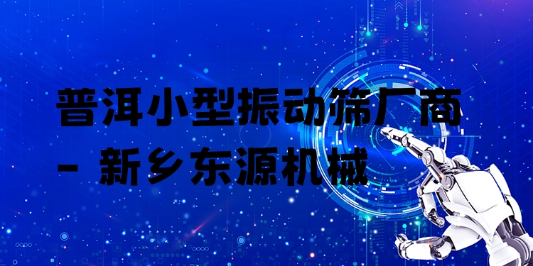 普洱小型振動篩廠商 - 新鄉(xiāng)東源機械