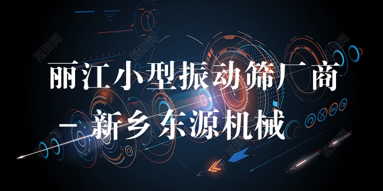 麗江小型振動篩廠商 - 新鄉(xiāng)東源機(jī)械