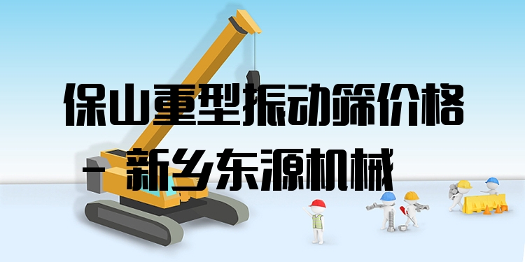 保山重型振動(dòng)篩價(jià)格 - 新鄉(xiāng)東源機(jī)械