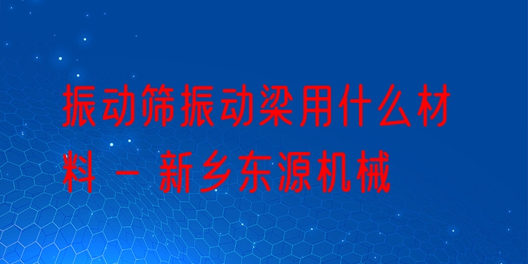 振動篩振動梁用什么材料 - 新鄉(xiāng)東源機(jī)械