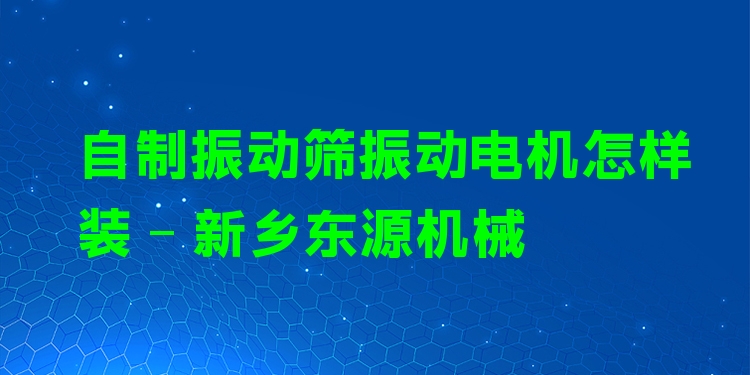 自制振動篩振動電機怎樣裝 - 新鄉(xiāng)東源機械