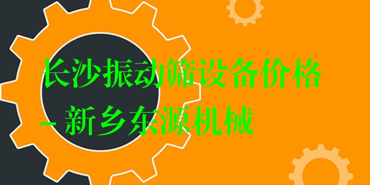長沙振動篩設(shè)備價格 - 新鄉(xiāng)東源機械