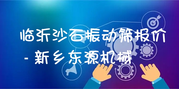 臨沂沙石振動篩報價 - 新鄉(xiāng)東源機械