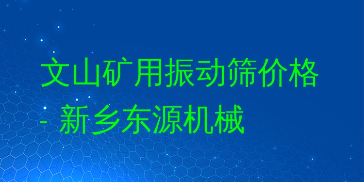 文山礦用振動(dòng)篩價(jià)格 - 新鄉(xiāng)東源機(jī)械