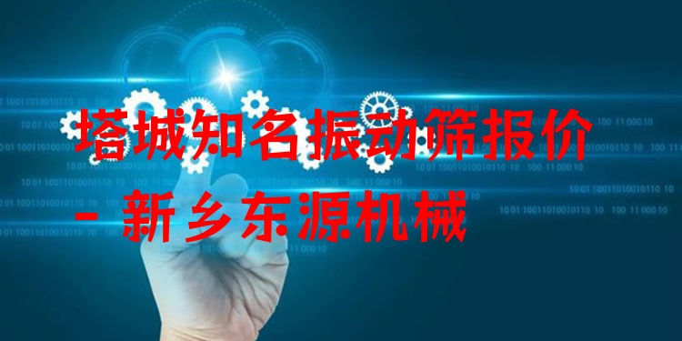 塔城***振動篩報(bào)價(jià) - 新鄉(xiāng)東源機(jī)械