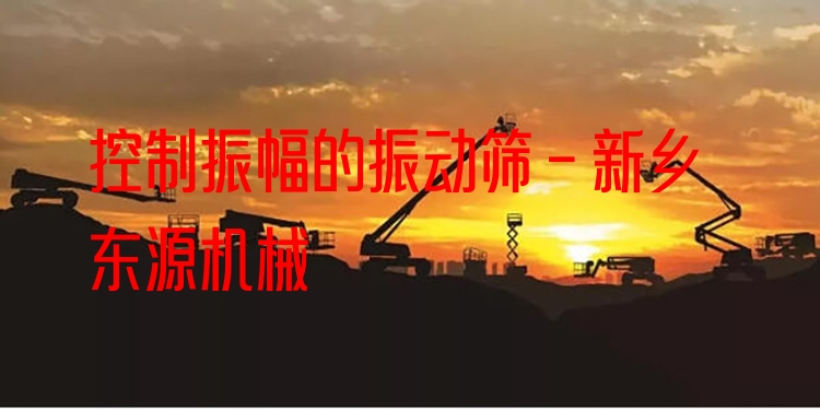 控制振幅的振動篩 - 新鄉(xiāng)東源機械