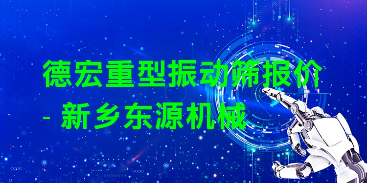 德宏重型振動(dòng)篩報(bào)價(jià) - 新鄉(xiāng)東源機(jī)械