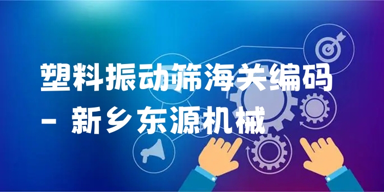 塑料振動篩海關(guān)編碼 - 新鄉(xiāng)東源機械