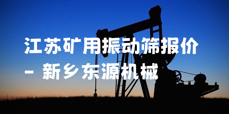 江蘇礦用振動篩報價 - 新鄉(xiāng)東源機(jī)械