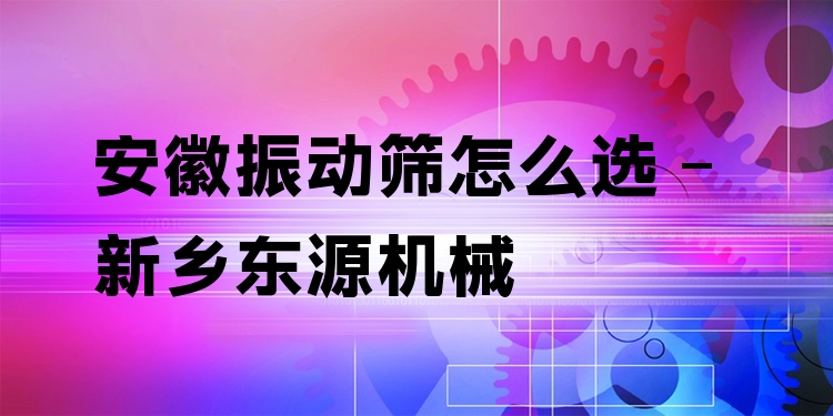 安徽振動(dòng)篩怎么選 - 新鄉(xiāng)東源機(jī)械