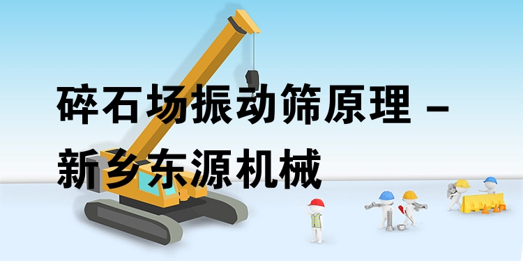 碎石場振動篩原理 - 新鄉(xiāng)東源機械