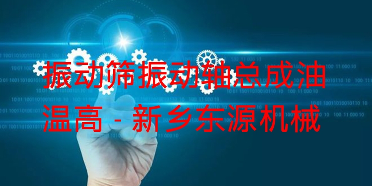 振動篩振動軸總成油溫高 - 新鄉(xiāng)東源機械