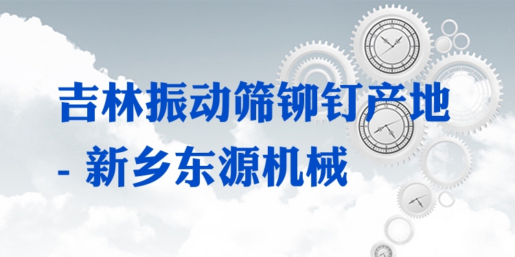 吉林振動篩鉚釘產(chǎn)地 - 新鄉(xiāng)東源機械
