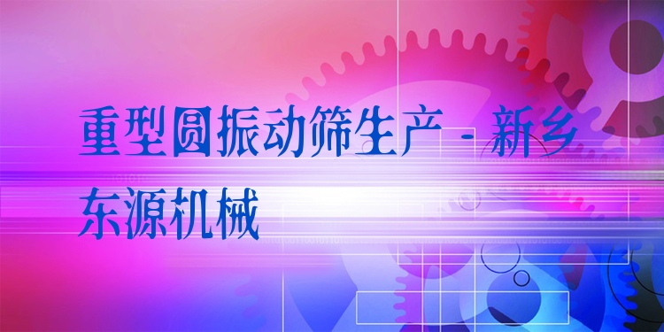 重型圓振動篩生產(chǎn) - 新鄉(xiāng)東源機械