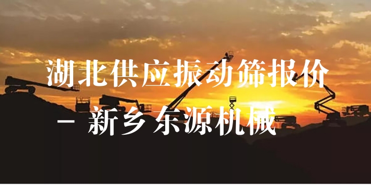 湖北供應振動篩報價 - 新鄉(xiāng)東源機械