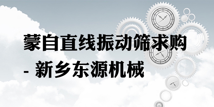蒙自直線振動篩求購 - 新鄉(xiāng)東源機械