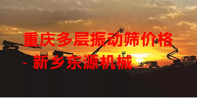 重慶多層振動篩價格 - 新鄉(xiāng)東源機械