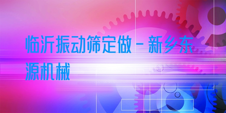 臨沂振動篩定做 - 新鄉(xiāng)東源機(jī)械
