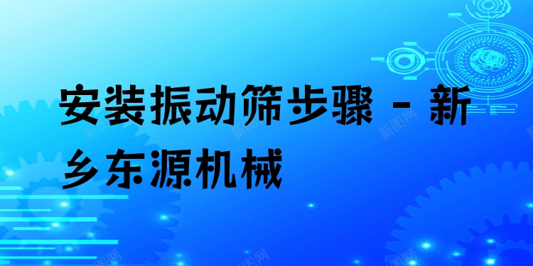 安裝振動篩步驟 - 新鄉(xiāng)東源機械