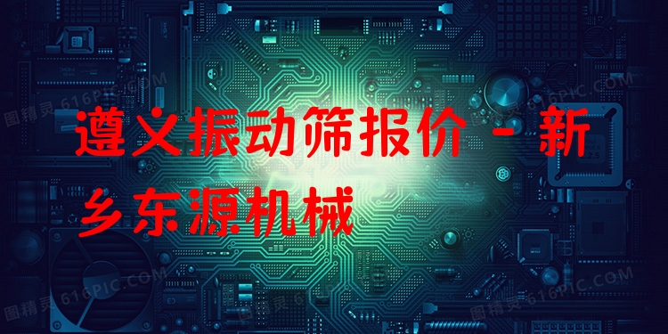 遵義振動(dòng)篩報(bào)價(jià) - 新鄉(xiāng)東源機(jī)械