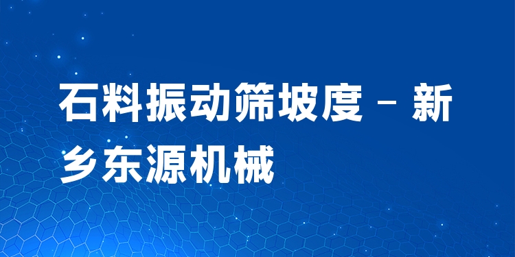 石料振動篩坡度 - 新鄉(xiāng)東源機械