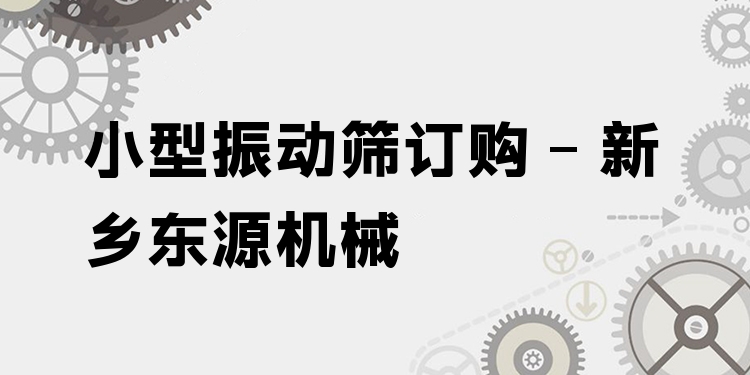 小型振動(dòng)篩訂購 - 新鄉(xiāng)東源機(jī)械